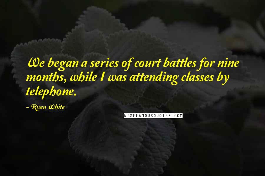 Ryan White Quotes: We began a series of court battles for nine months, while I was attending classes by telephone.