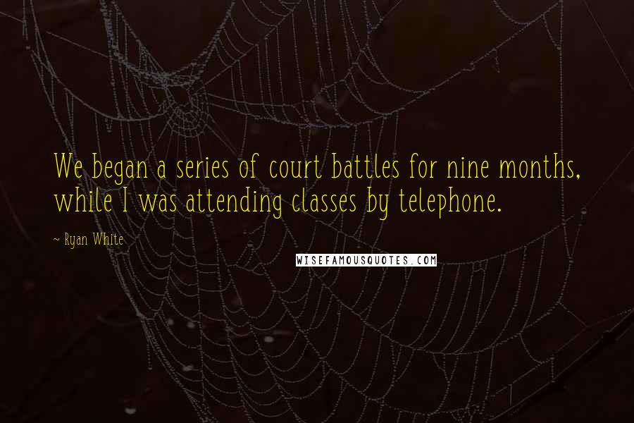 Ryan White Quotes: We began a series of court battles for nine months, while I was attending classes by telephone.