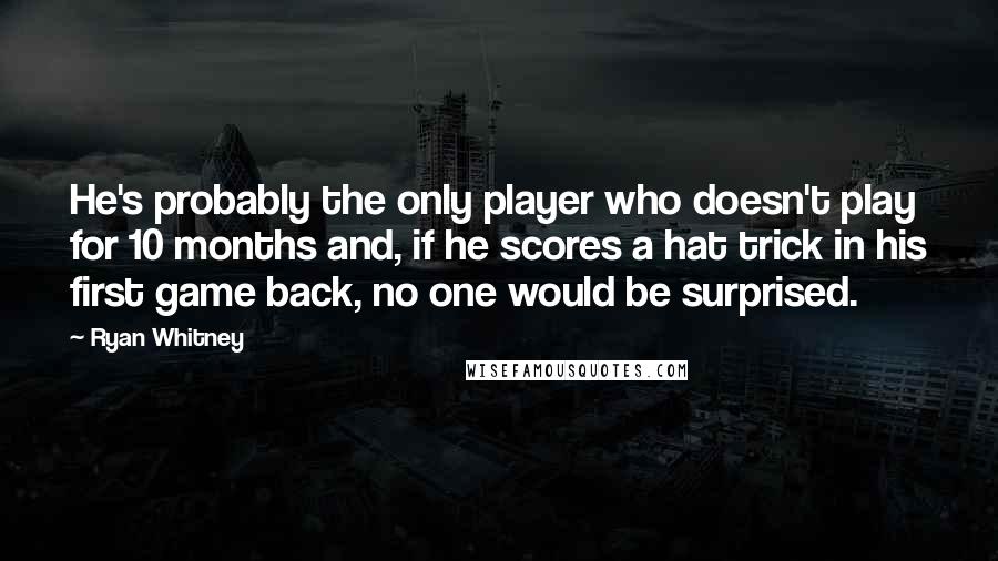 Ryan Whitney Quotes: He's probably the only player who doesn't play for 10 months and, if he scores a hat trick in his first game back, no one would be surprised.