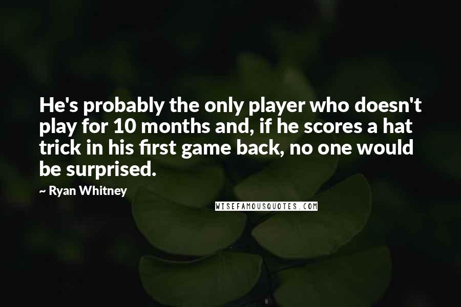 Ryan Whitney Quotes: He's probably the only player who doesn't play for 10 months and, if he scores a hat trick in his first game back, no one would be surprised.