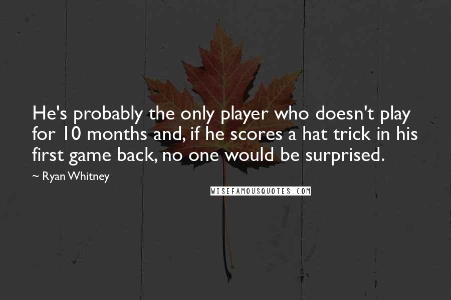 Ryan Whitney Quotes: He's probably the only player who doesn't play for 10 months and, if he scores a hat trick in his first game back, no one would be surprised.