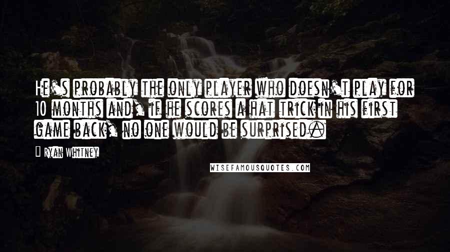 Ryan Whitney Quotes: He's probably the only player who doesn't play for 10 months and, if he scores a hat trick in his first game back, no one would be surprised.