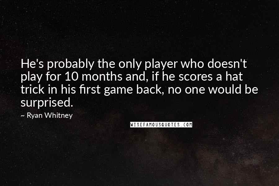 Ryan Whitney Quotes: He's probably the only player who doesn't play for 10 months and, if he scores a hat trick in his first game back, no one would be surprised.