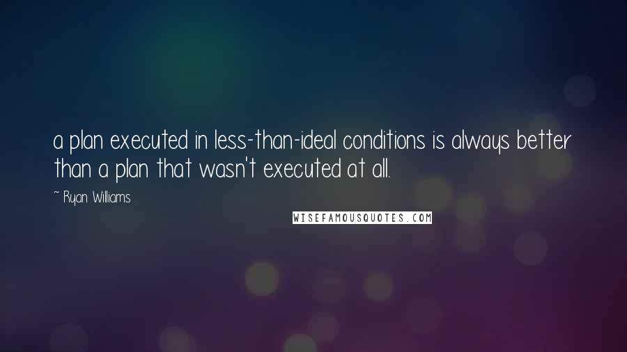 Ryan Williams Quotes: a plan executed in less-than-ideal conditions is always better than a plan that wasn't executed at all.