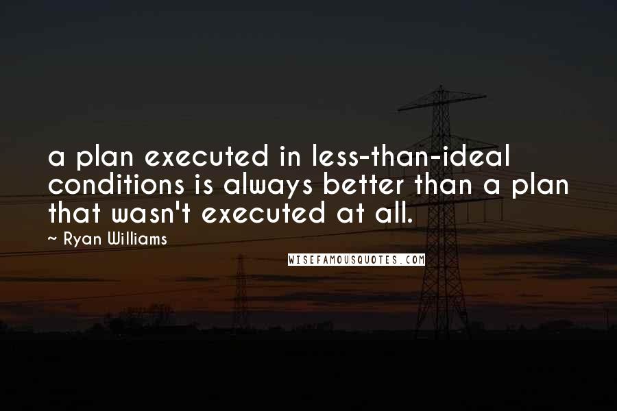 Ryan Williams Quotes: a plan executed in less-than-ideal conditions is always better than a plan that wasn't executed at all.