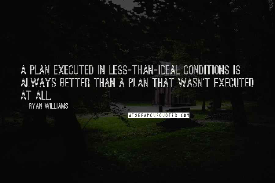 Ryan Williams Quotes: a plan executed in less-than-ideal conditions is always better than a plan that wasn't executed at all.