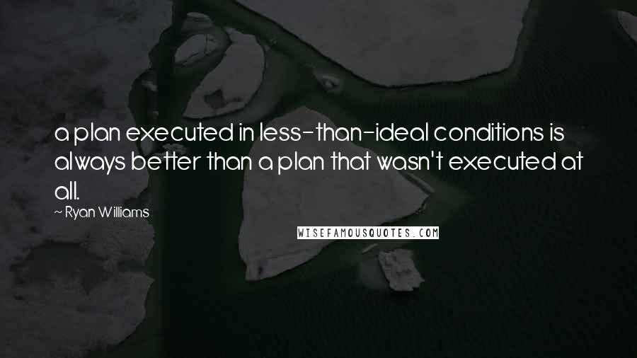 Ryan Williams Quotes: a plan executed in less-than-ideal conditions is always better than a plan that wasn't executed at all.