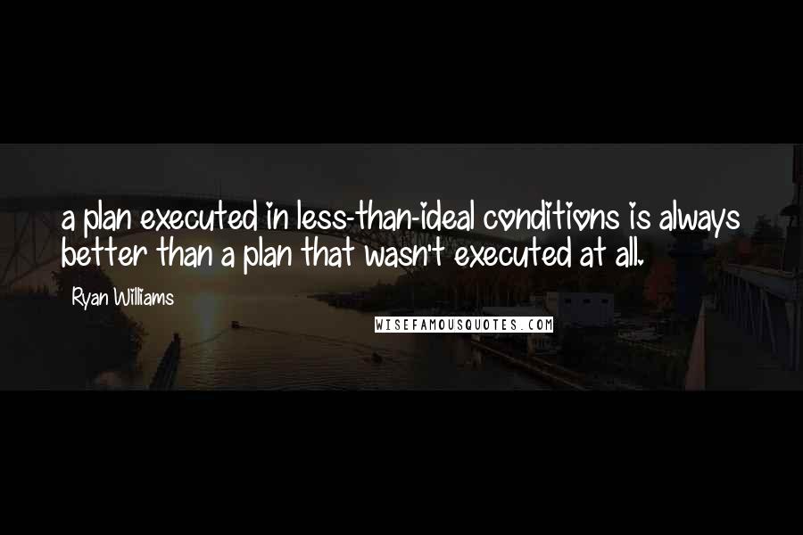 Ryan Williams Quotes: a plan executed in less-than-ideal conditions is always better than a plan that wasn't executed at all.