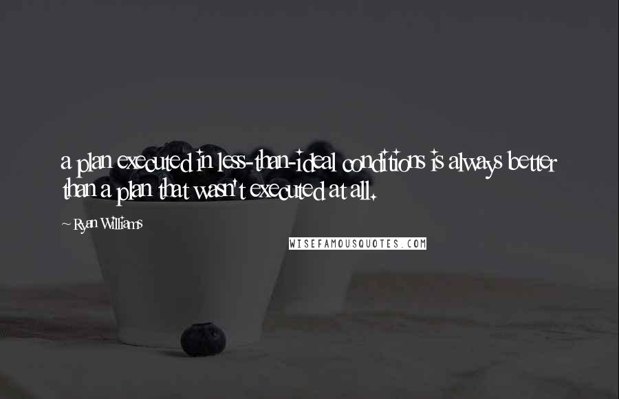 Ryan Williams Quotes: a plan executed in less-than-ideal conditions is always better than a plan that wasn't executed at all.