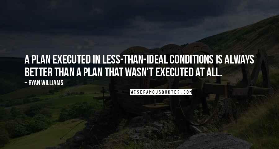 Ryan Williams Quotes: a plan executed in less-than-ideal conditions is always better than a plan that wasn't executed at all.