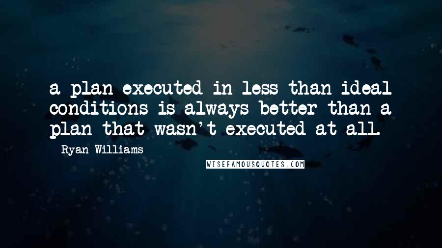 Ryan Williams Quotes: a plan executed in less-than-ideal conditions is always better than a plan that wasn't executed at all.