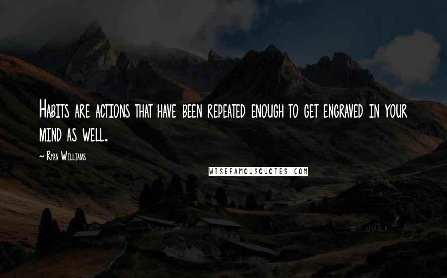 Ryan Williams Quotes: Habits are actions that have been repeated enough to get engraved in your mind as well.