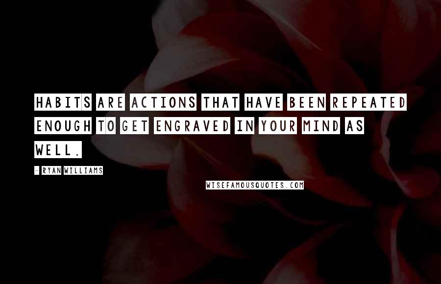 Ryan Williams Quotes: Habits are actions that have been repeated enough to get engraved in your mind as well.