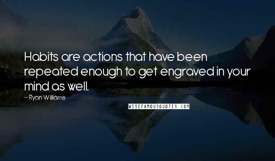 Ryan Williams Quotes: Habits are actions that have been repeated enough to get engraved in your mind as well.