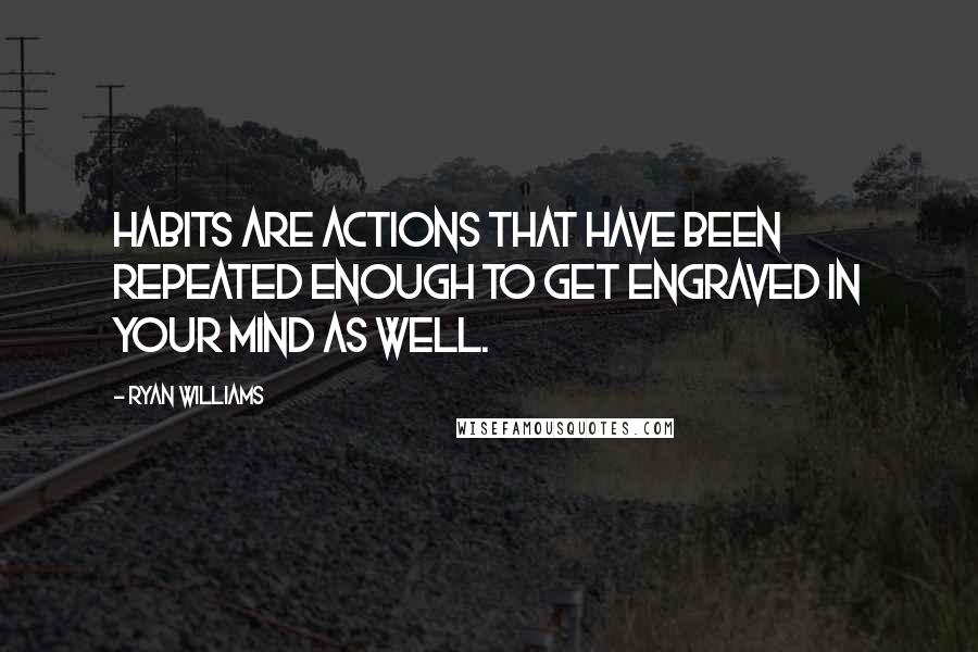 Ryan Williams Quotes: Habits are actions that have been repeated enough to get engraved in your mind as well.
