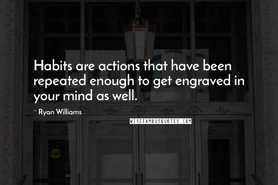 Ryan Williams Quotes: Habits are actions that have been repeated enough to get engraved in your mind as well.