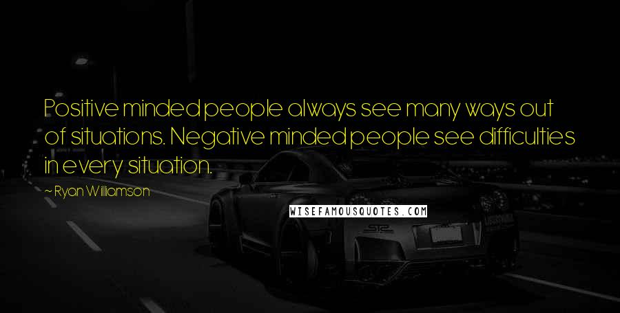 Ryan Williamson Quotes: Positive minded people always see many ways out of situations. Negative minded people see difficulties in every situation.