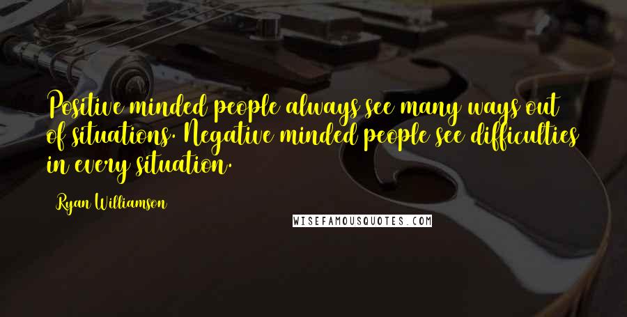 Ryan Williamson Quotes: Positive minded people always see many ways out of situations. Negative minded people see difficulties in every situation.