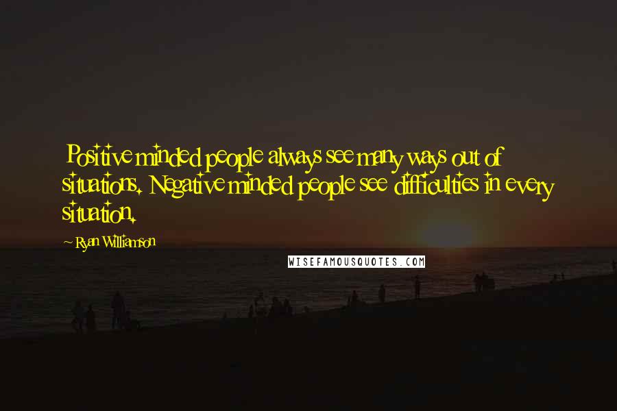 Ryan Williamson Quotes: Positive minded people always see many ways out of situations. Negative minded people see difficulties in every situation.