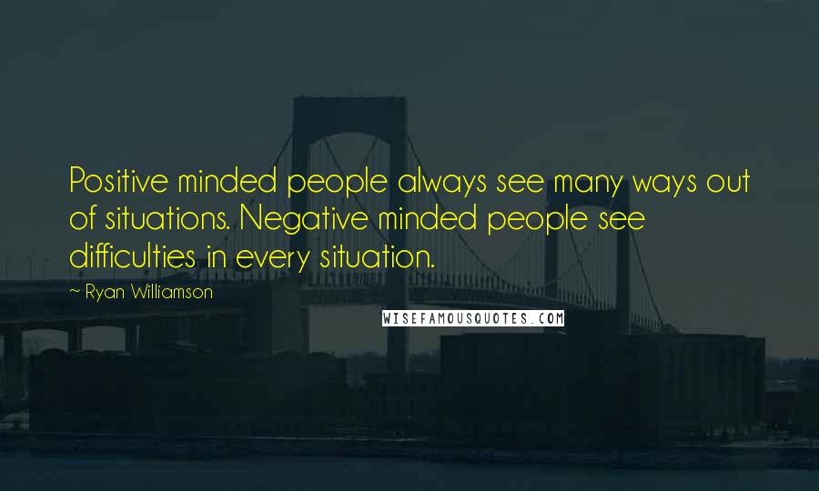 Ryan Williamson Quotes: Positive minded people always see many ways out of situations. Negative minded people see difficulties in every situation.