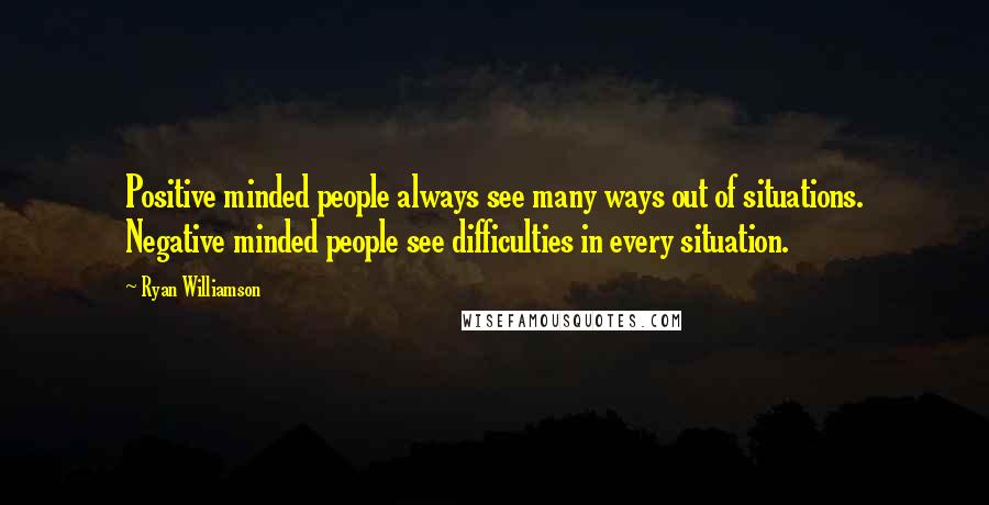 Ryan Williamson Quotes: Positive minded people always see many ways out of situations. Negative minded people see difficulties in every situation.
