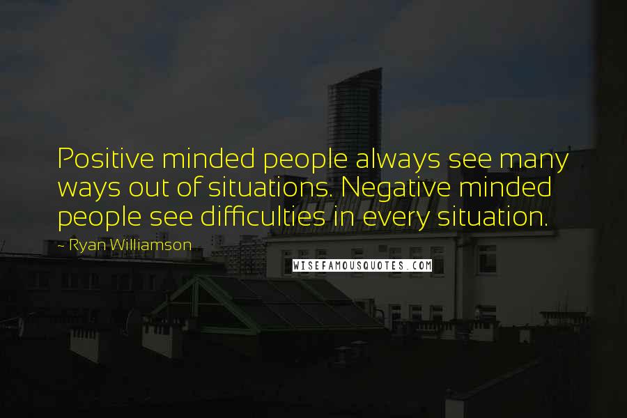 Ryan Williamson Quotes: Positive minded people always see many ways out of situations. Negative minded people see difficulties in every situation.