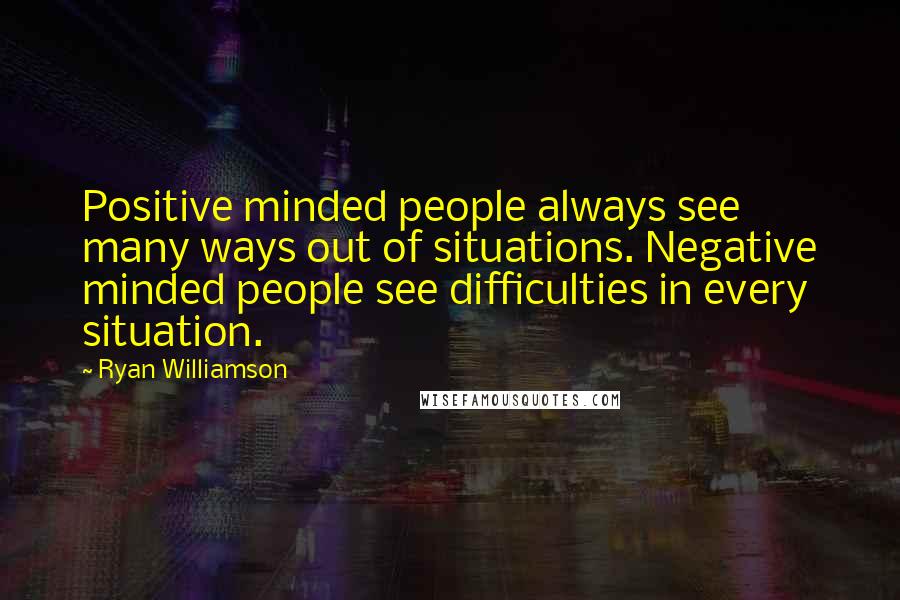 Ryan Williamson Quotes: Positive minded people always see many ways out of situations. Negative minded people see difficulties in every situation.