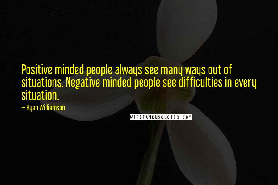 Ryan Williamson Quotes: Positive minded people always see many ways out of situations. Negative minded people see difficulties in every situation.