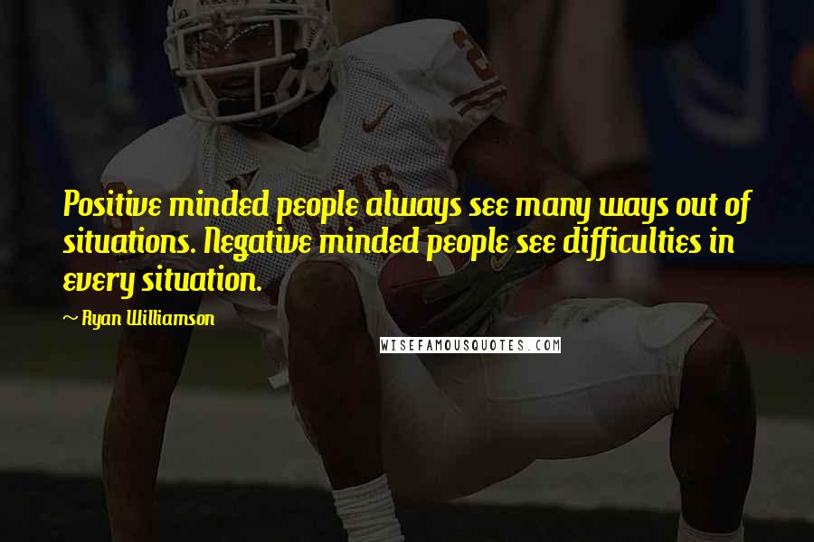 Ryan Williamson Quotes: Positive minded people always see many ways out of situations. Negative minded people see difficulties in every situation.