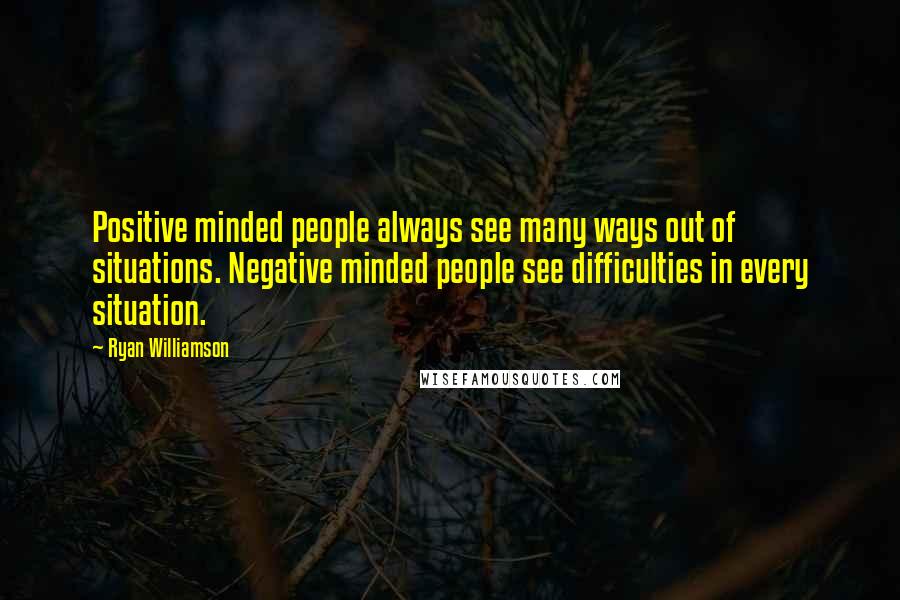 Ryan Williamson Quotes: Positive minded people always see many ways out of situations. Negative minded people see difficulties in every situation.