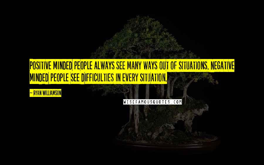 Ryan Williamson Quotes: Positive minded people always see many ways out of situations. Negative minded people see difficulties in every situation.