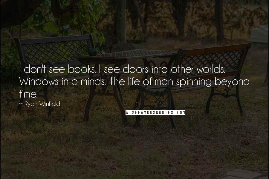 Ryan Winfield Quotes: I don't see books. I see doors into other worlds. Windows into minds. The life of man spinning beyond time.