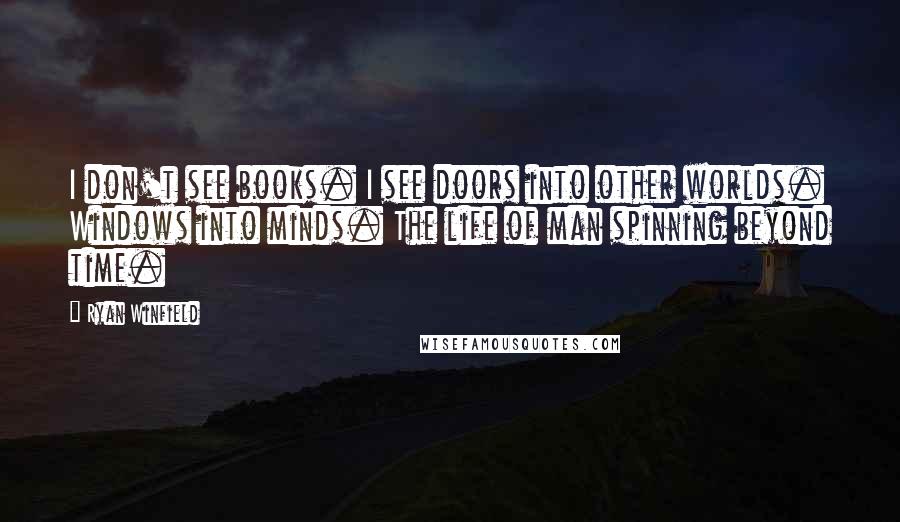 Ryan Winfield Quotes: I don't see books. I see doors into other worlds. Windows into minds. The life of man spinning beyond time.