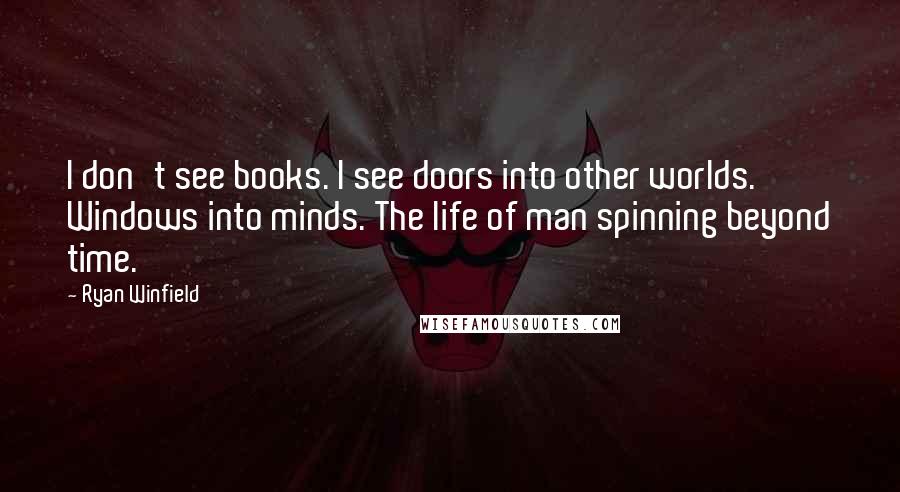 Ryan Winfield Quotes: I don't see books. I see doors into other worlds. Windows into minds. The life of man spinning beyond time.