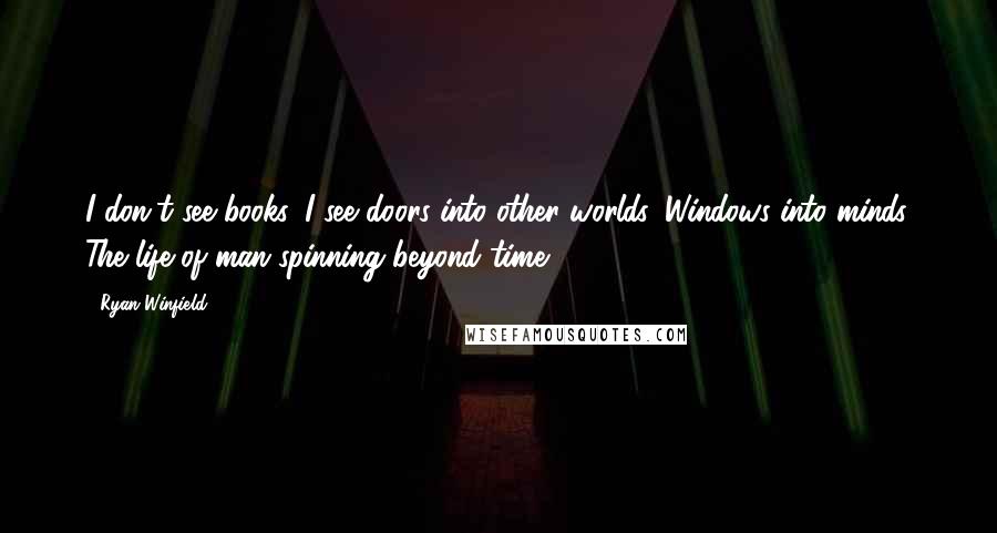 Ryan Winfield Quotes: I don't see books. I see doors into other worlds. Windows into minds. The life of man spinning beyond time.