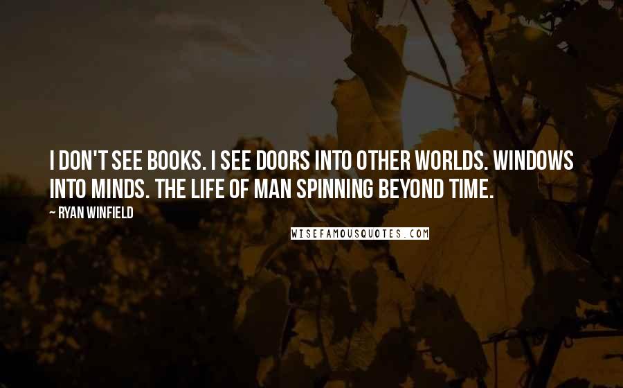 Ryan Winfield Quotes: I don't see books. I see doors into other worlds. Windows into minds. The life of man spinning beyond time.