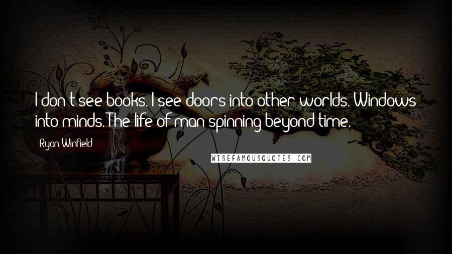 Ryan Winfield Quotes: I don't see books. I see doors into other worlds. Windows into minds. The life of man spinning beyond time.