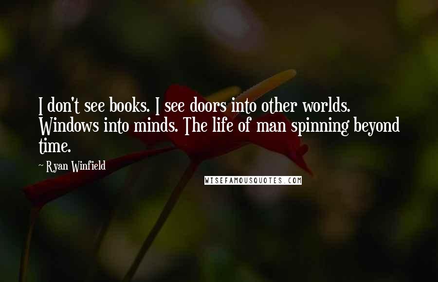 Ryan Winfield Quotes: I don't see books. I see doors into other worlds. Windows into minds. The life of man spinning beyond time.