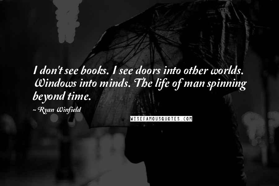 Ryan Winfield Quotes: I don't see books. I see doors into other worlds. Windows into minds. The life of man spinning beyond time.