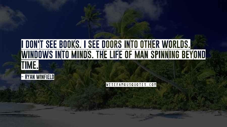 Ryan Winfield Quotes: I don't see books. I see doors into other worlds. Windows into minds. The life of man spinning beyond time.