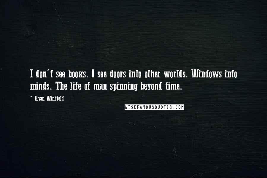 Ryan Winfield Quotes: I don't see books. I see doors into other worlds. Windows into minds. The life of man spinning beyond time.