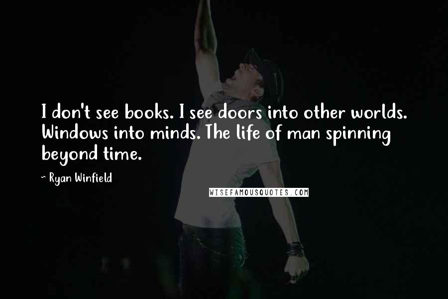 Ryan Winfield Quotes: I don't see books. I see doors into other worlds. Windows into minds. The life of man spinning beyond time.