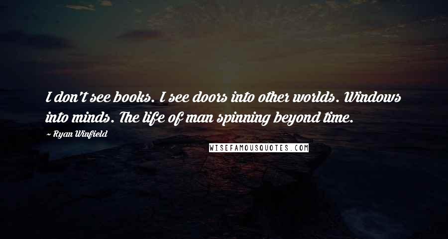 Ryan Winfield Quotes: I don't see books. I see doors into other worlds. Windows into minds. The life of man spinning beyond time.