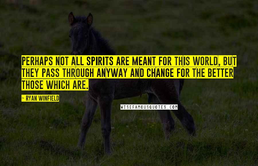 Ryan Winfield Quotes: Perhaps not all spirits are meant for this world, but they pass through anyway and change for the better those which are.