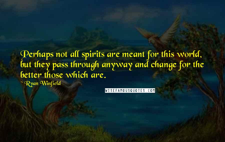 Ryan Winfield Quotes: Perhaps not all spirits are meant for this world, but they pass through anyway and change for the better those which are.