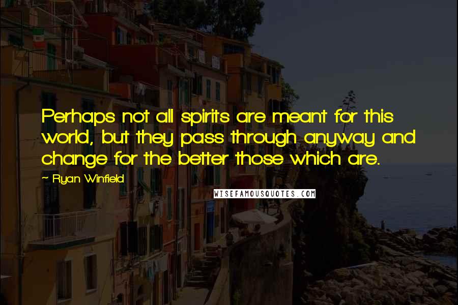 Ryan Winfield Quotes: Perhaps not all spirits are meant for this world, but they pass through anyway and change for the better those which are.