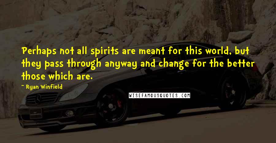 Ryan Winfield Quotes: Perhaps not all spirits are meant for this world, but they pass through anyway and change for the better those which are.