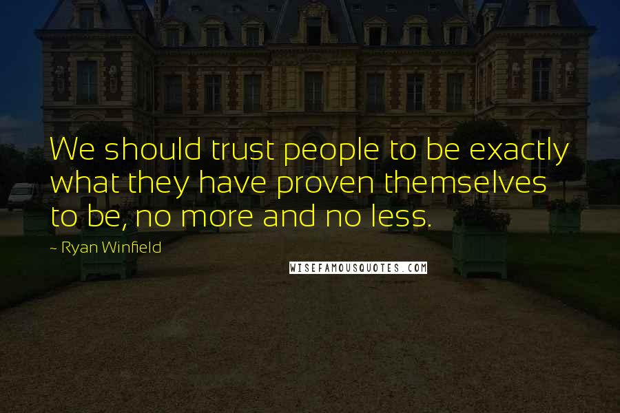 Ryan Winfield Quotes: We should trust people to be exactly what they have proven themselves to be, no more and no less.