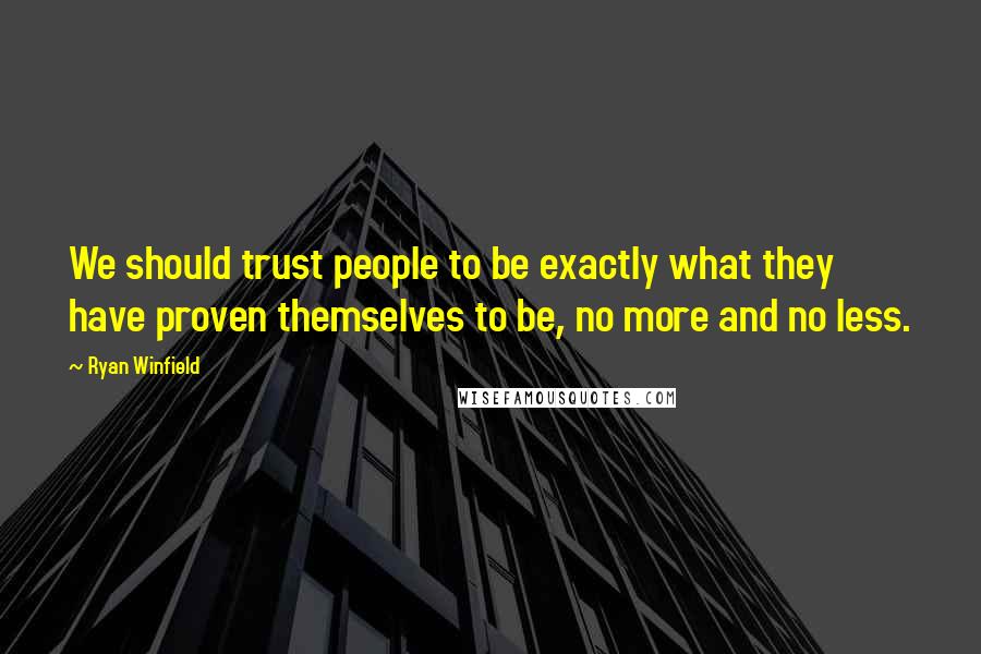 Ryan Winfield Quotes: We should trust people to be exactly what they have proven themselves to be, no more and no less.