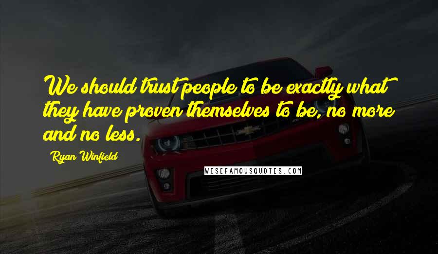 Ryan Winfield Quotes: We should trust people to be exactly what they have proven themselves to be, no more and no less.